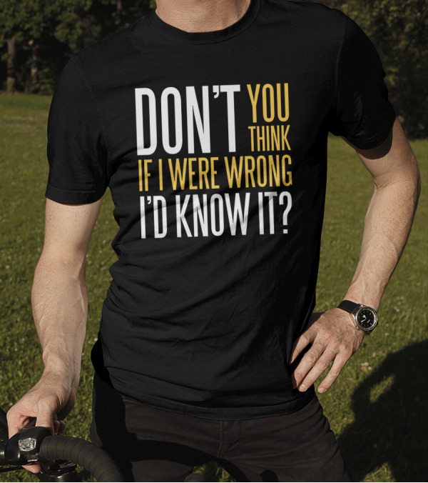 DON'T YOU THINK IF I WERE WRONG I'D KNOW IT? T-Shirt