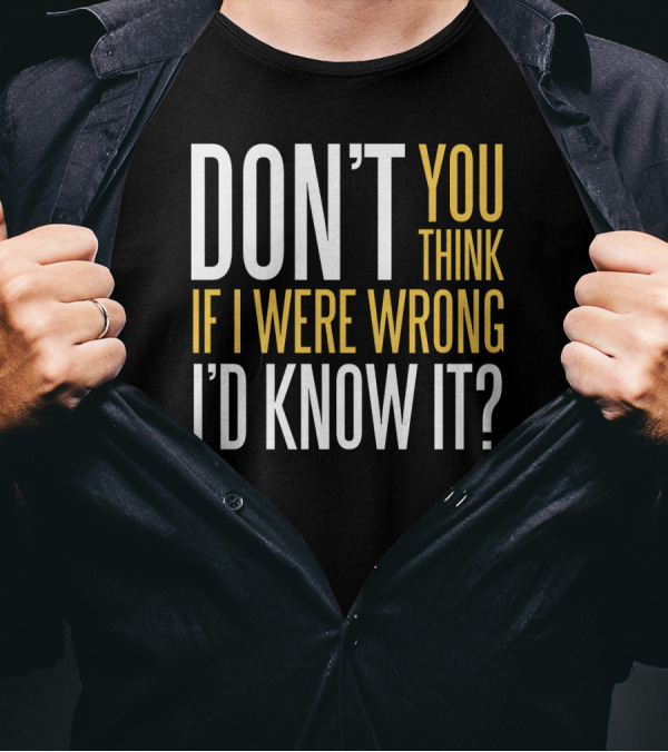 DON'T YOU THINK IF I WERE WRONG I'D KNOW IT? T-Shirt
