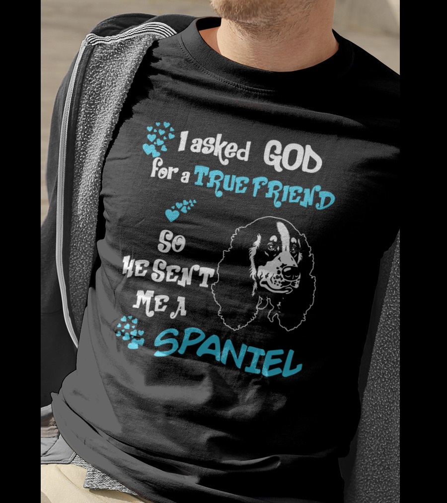 I Asked God For A True Friend So He Sent Me A Spaniel T-Shirt