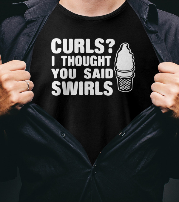Curls I Thought You Said Swirls Ice Cream Cone T-Shirt
