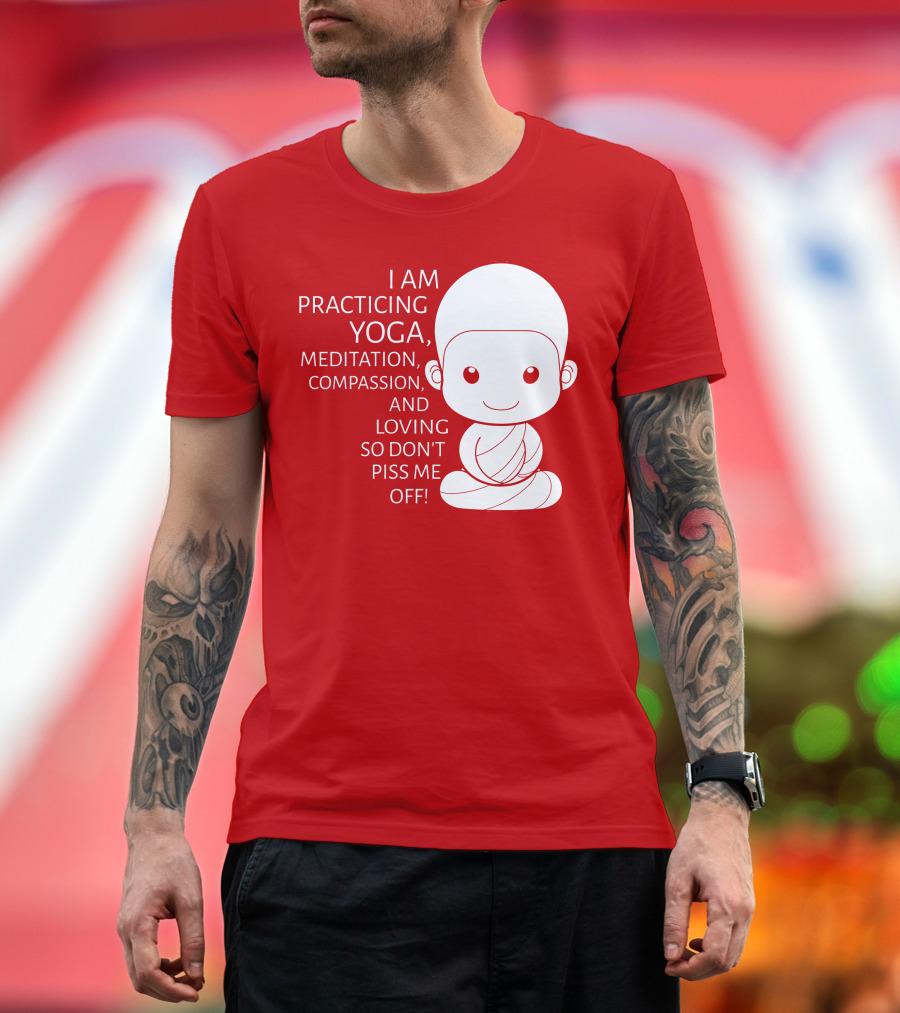 I Am Practicing Yoga Meditation Compassion and Loving So Don't Piss Me Off T-Shirt