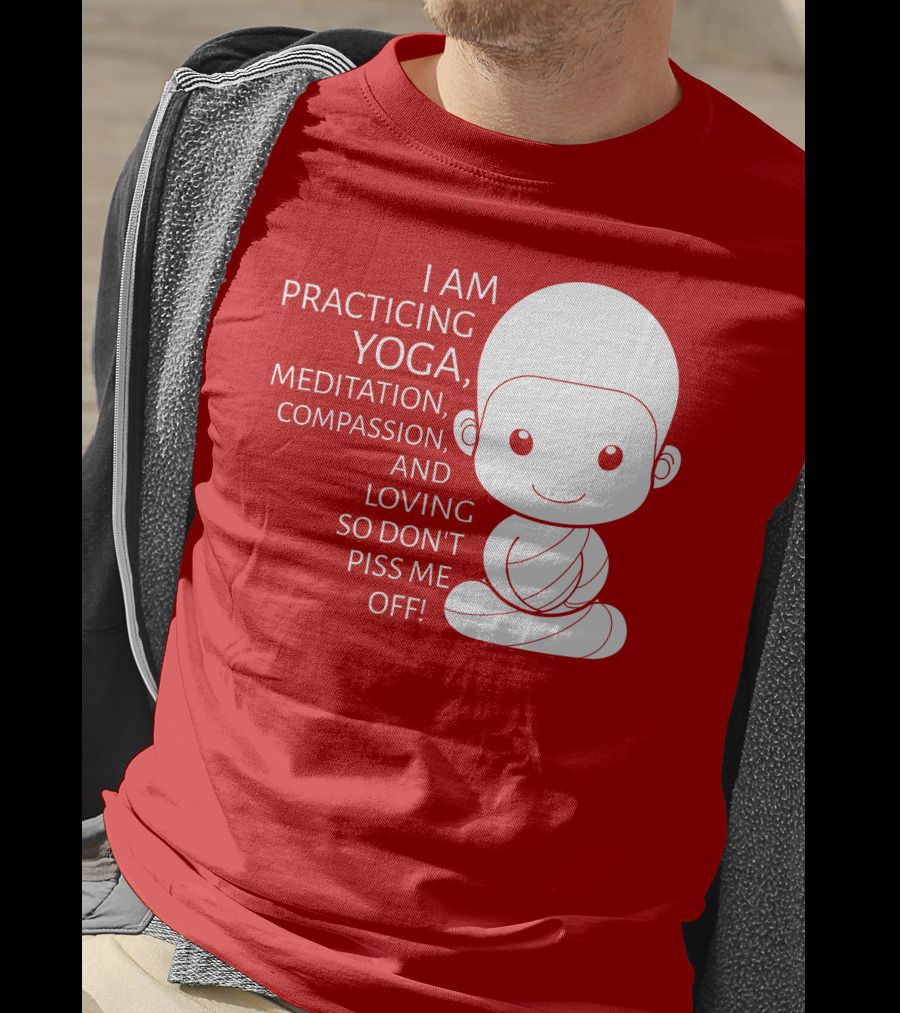 I Am Practicing Yoga Meditation Compassion And Loving So Don't Piss Me Off T-Shirt