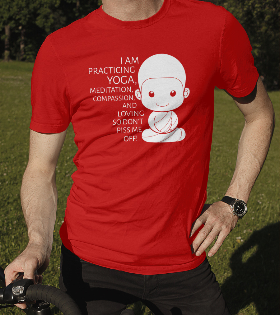 I Am Practicing Yoga Meditation Compassion And Loving So Don't Piss Me Off T-Shirt
