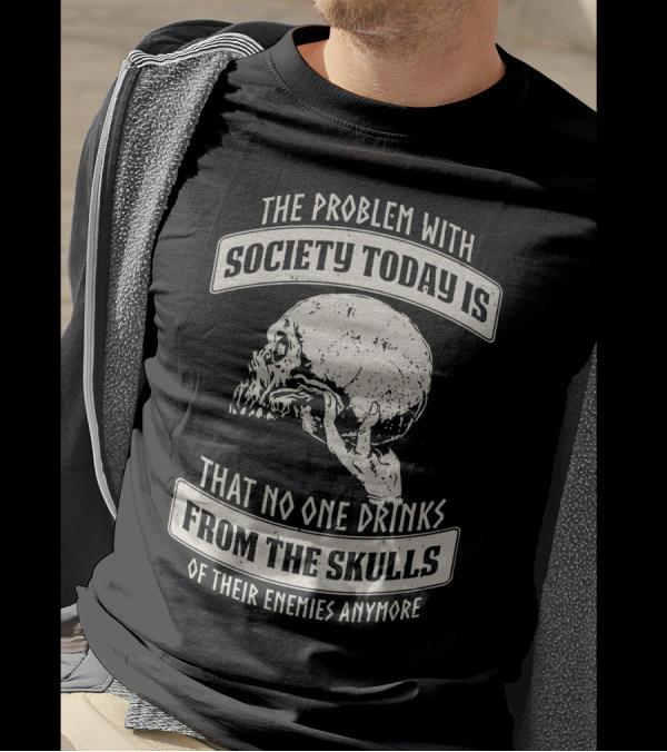 The Problem With Society Today Is That No One Drinks From The Skulls Of Their Enemies Anymore T-Shirt