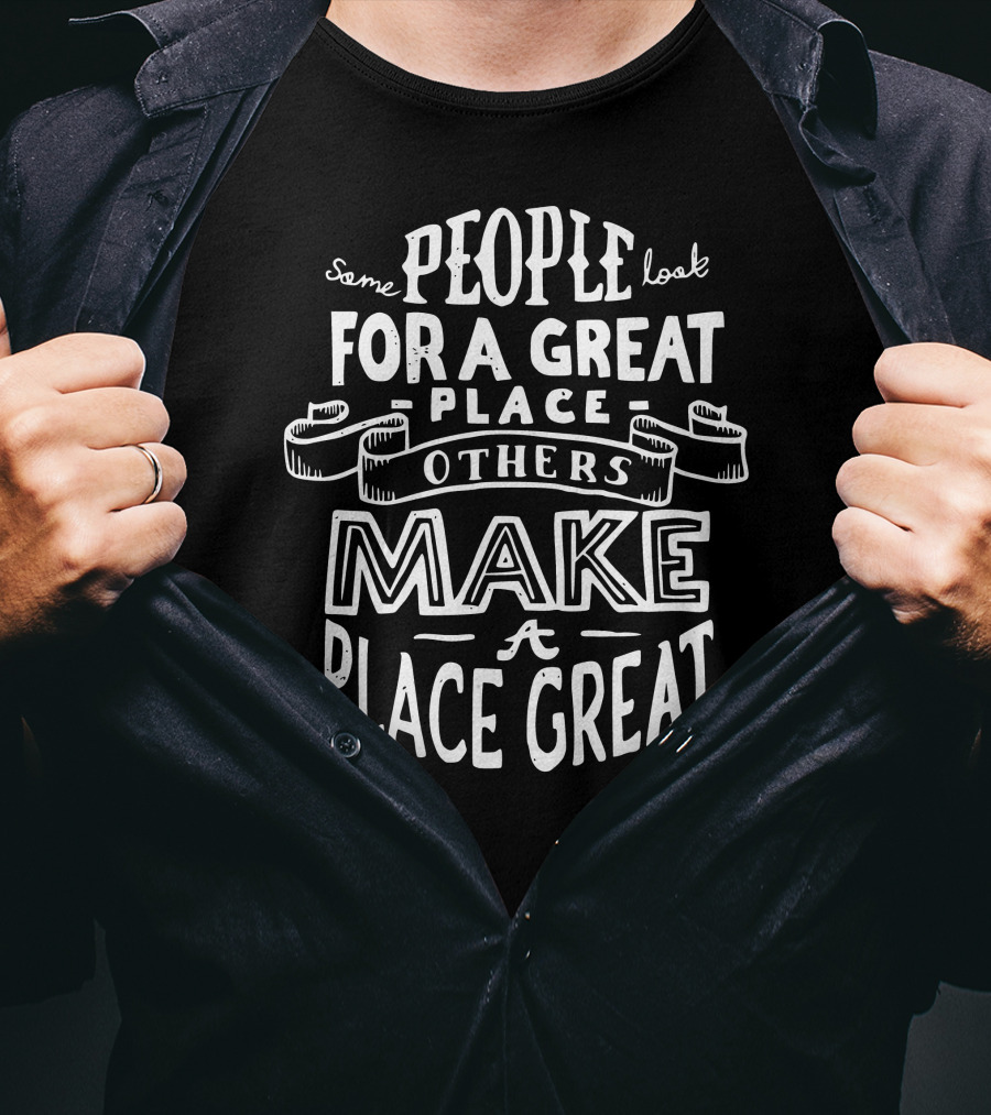 Some People Look For A Great Place Others Make A Place Great T-Shirt