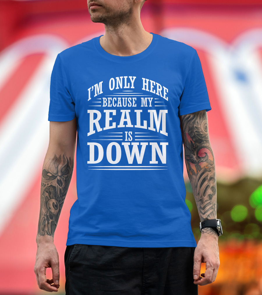 I'm Only Here Because My Realm is Down Gaming Humor T-Shirt