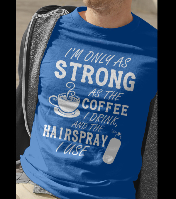 I'm Only As Strong As The Coffee I Drink And The Hairspray I Use T-Shirt