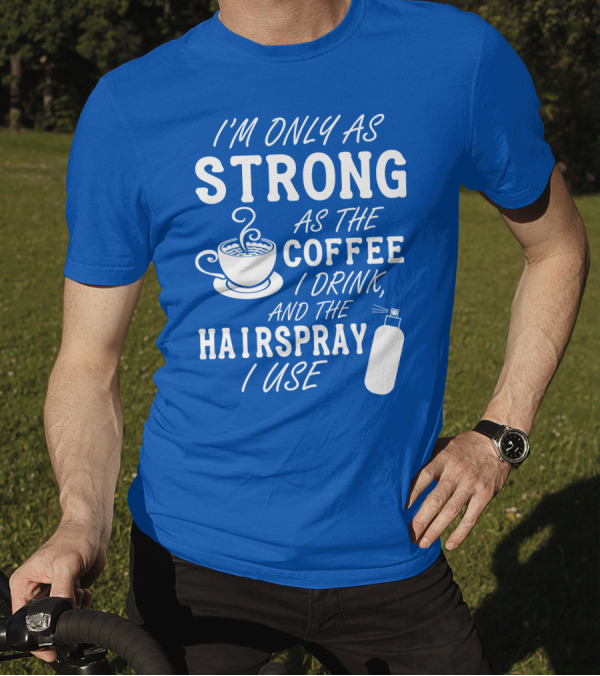 I'm Only As Strong As The Coffee I Drink And The Hairspray I Use T-Shirt