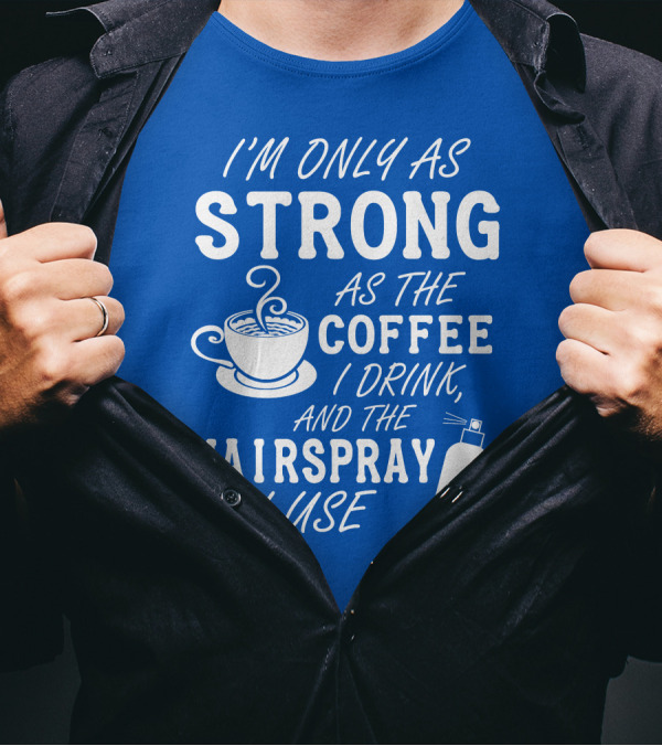 I'm Only As Strong As The Coffee I Drink And The Hairspray I Use T-Shirt