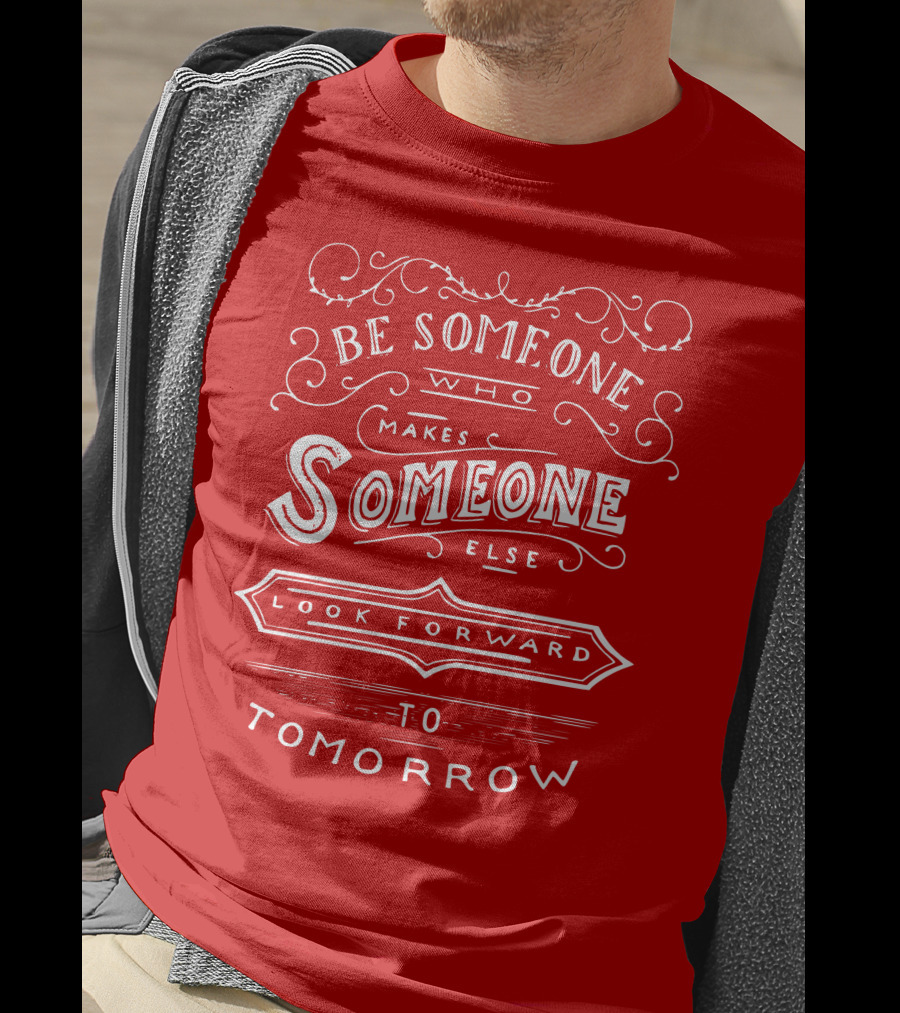 Be Someone Who Makes Someone Else Look Forward To Tomorrow T-Shirt