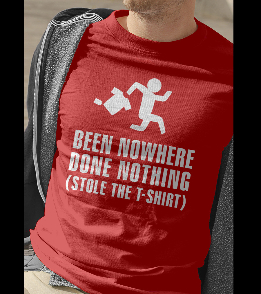 Been Nowhere Done Nothing Stole The T-Shirt