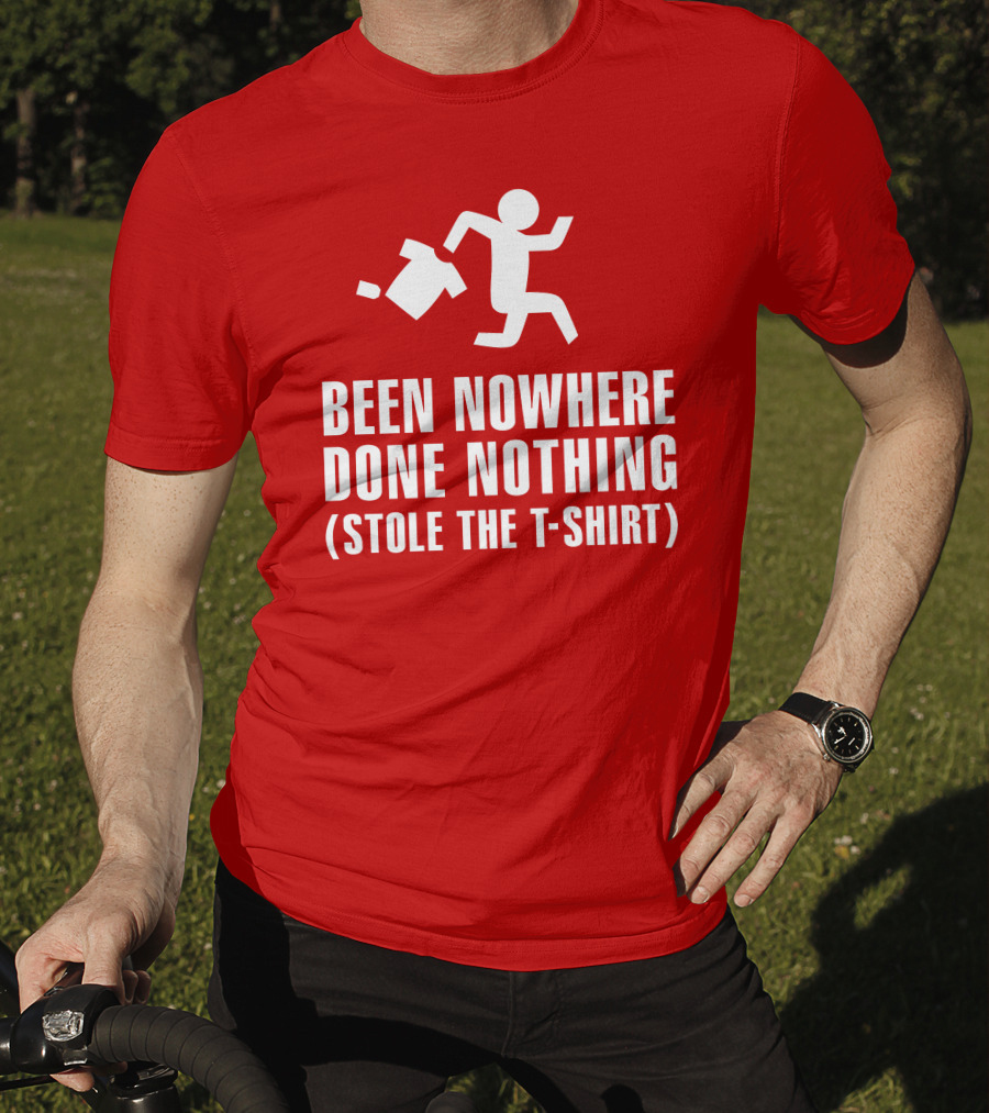 Been Nowhere Done Nothing Stole The T-Shirt