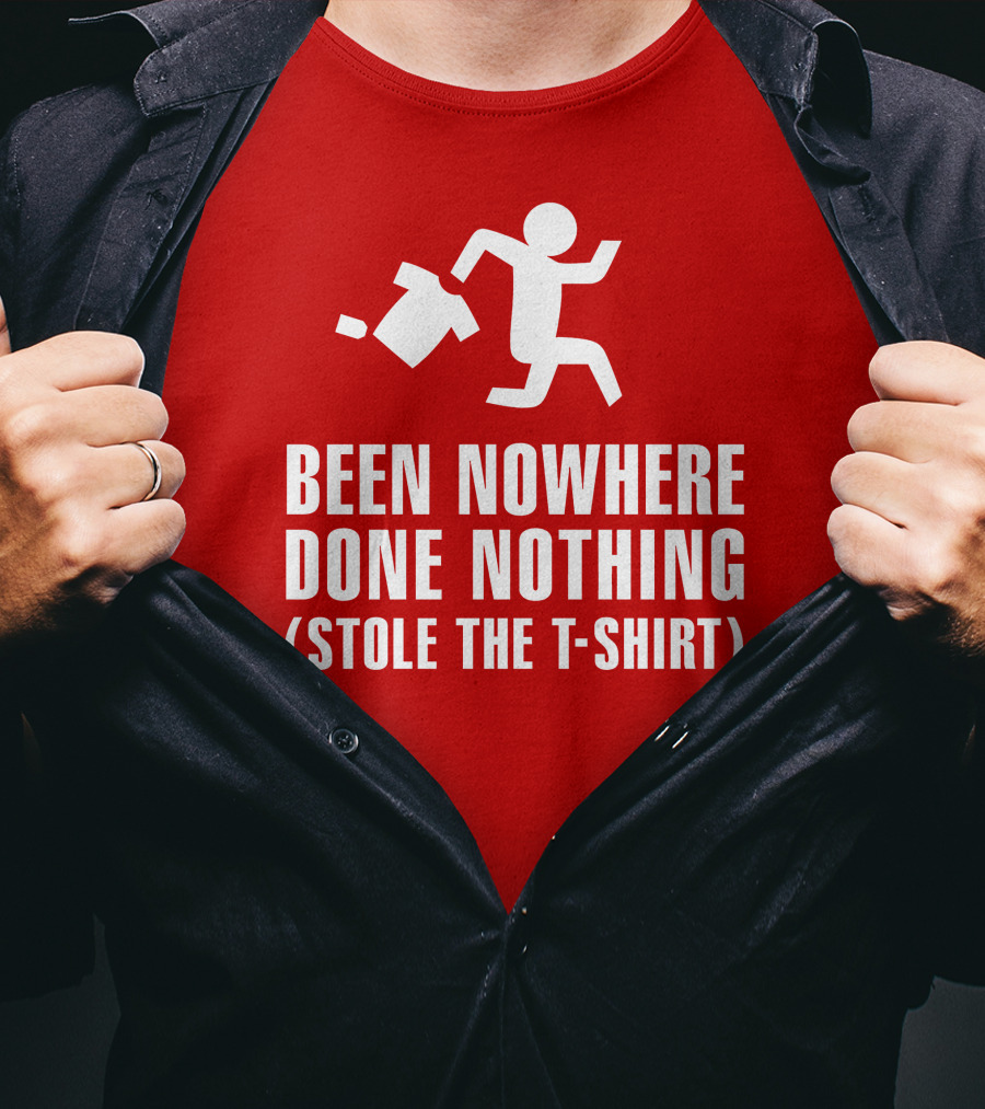 Been Nowhere Done Nothing Stole The T-Shirt