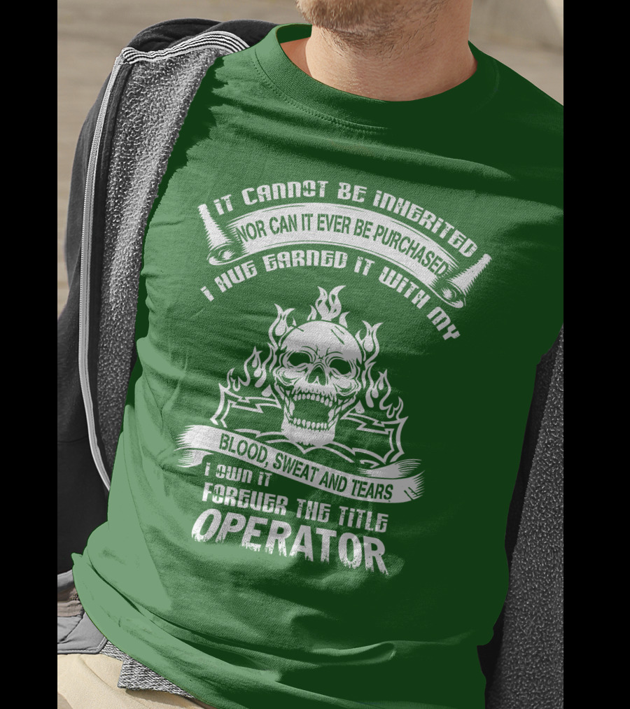It Cannot Be Inherited Nor Can It Ever Be Purchased I Have Earned It With My Blood, Sweat And Tears I Own It Forever The Title Operator T-Shirt
