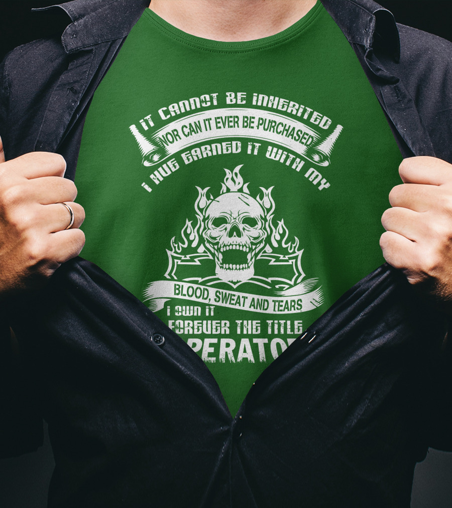 It Cannot Be Inherited Nor Can It Ever Be Purchased I Have Earned It With My Blood, Sweat And Tears I Own It Forever The Title Operator T-Shirt
