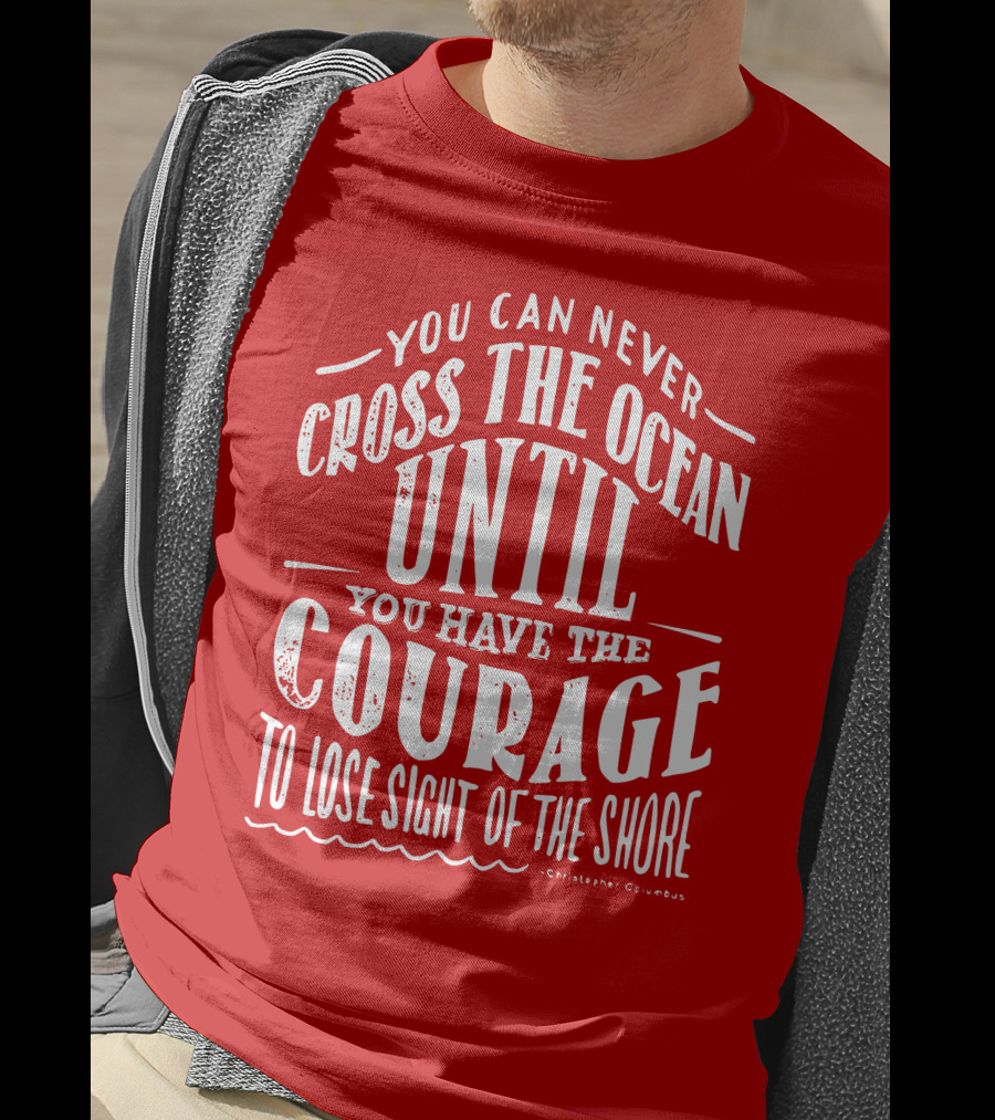 You Can Never Cross The Ocean Until You Have The Courage To Lose Sight Of The Shore T-Shirt