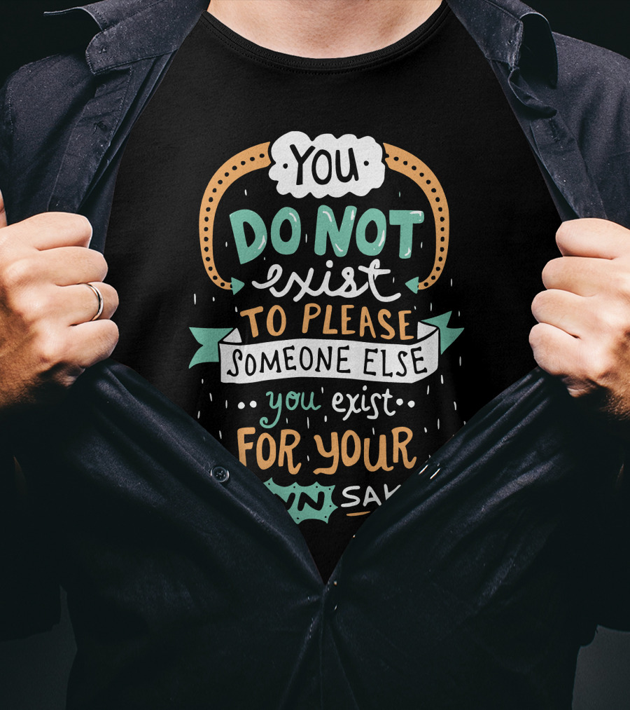 You Do Not Exist To Please Someone Else You Exist For Your Own Sake T-Shirt