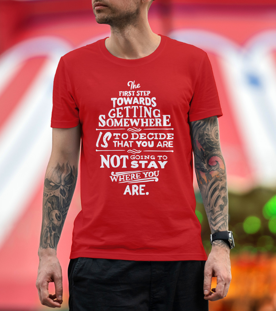 The First Step Towards Getting Somewhere Is to Decide That You Are Not Going to Stay Where You Are T-Shirt