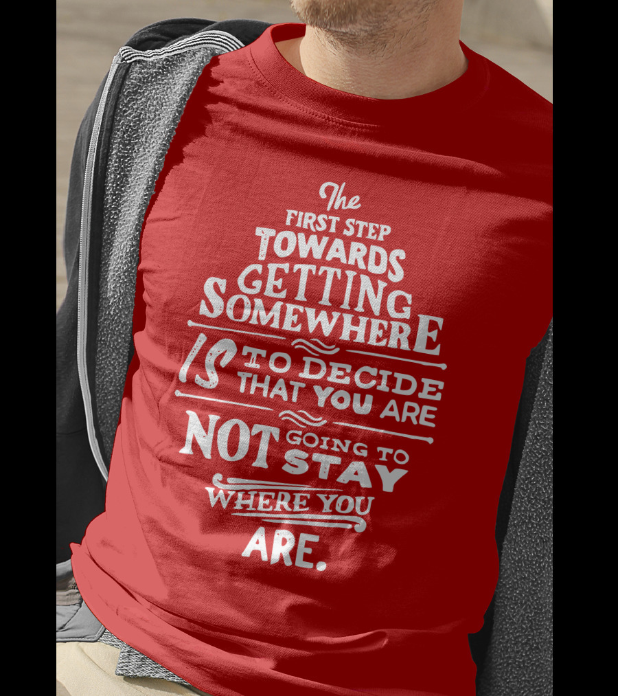 The First Step Towards Getting Somewhere Is To Decide That You Are Not Going To Stay Where You Are T-Shirt