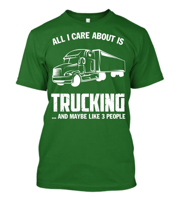 All I Care About Is Trucking . And Maybe Like 3 People T-Shirt