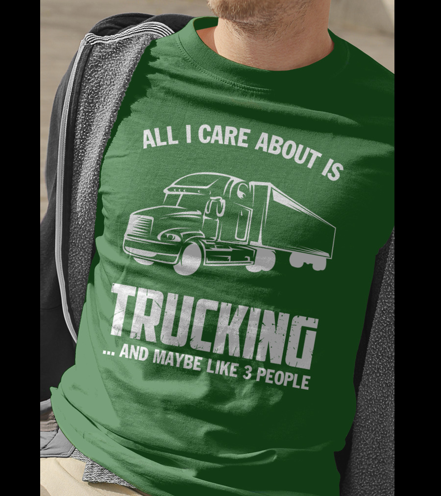 All I Care About Is Trucking . And Maybe Like 3 People T-Shirt