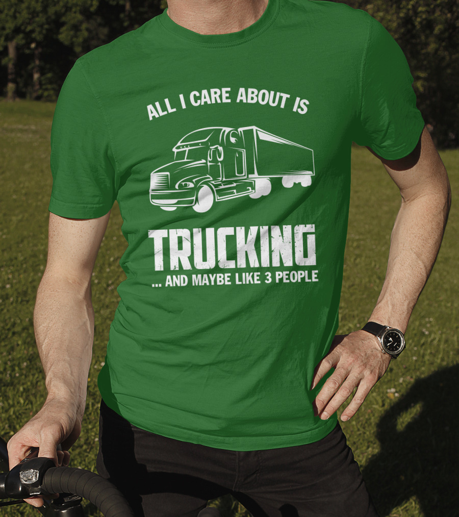 All I Care About Is Trucking . And Maybe Like 3 People T-Shirt