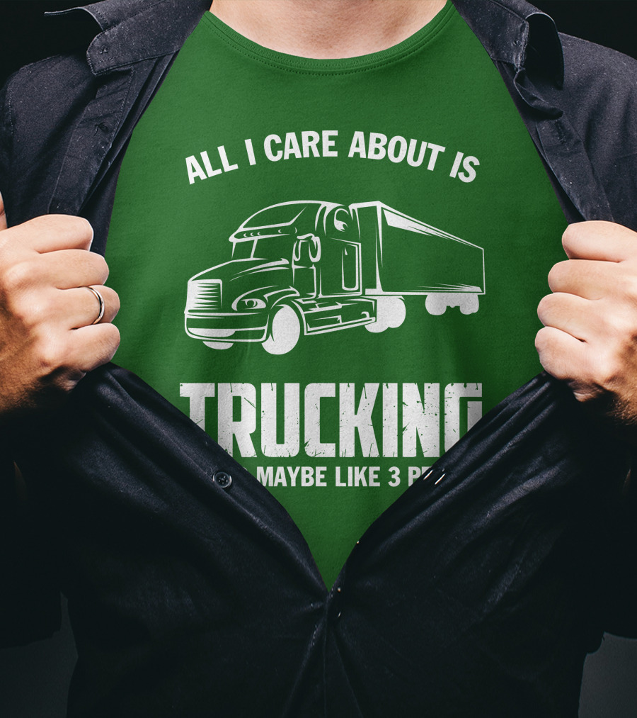 All I Care About Is Trucking . And Maybe Like 3 People T-Shirt