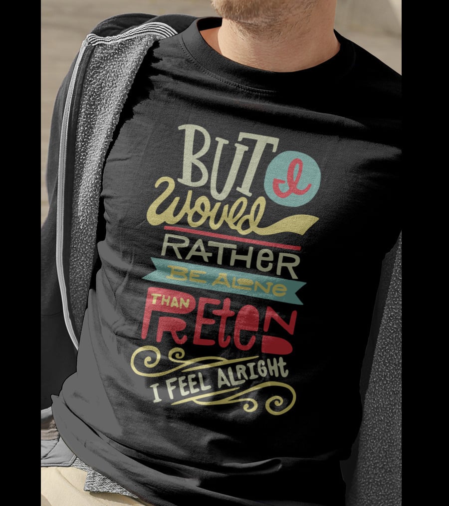 But I Would Rather Be Alone Than Pretend I Feel Alright T-Shirt