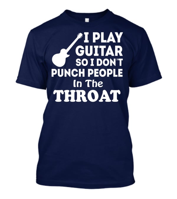 I Play Guitar So I Don't Punch People In The Throat T-Shirt