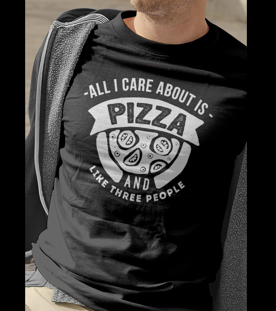 All I Care About Is Pizza And Like Three People T-Shirt
