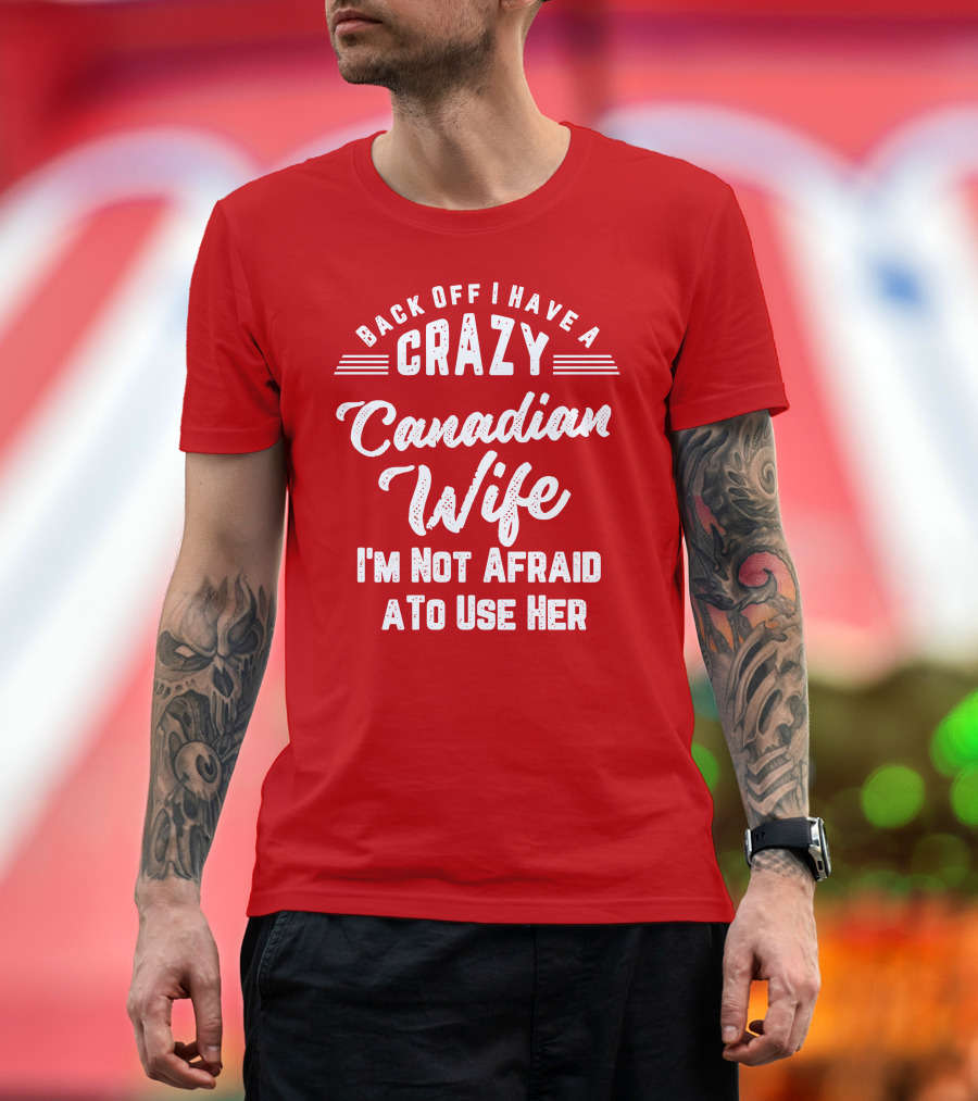 Back Off I Have A Crazy Canadian Wife I'm Not Afraid To Use Her T-Shirt