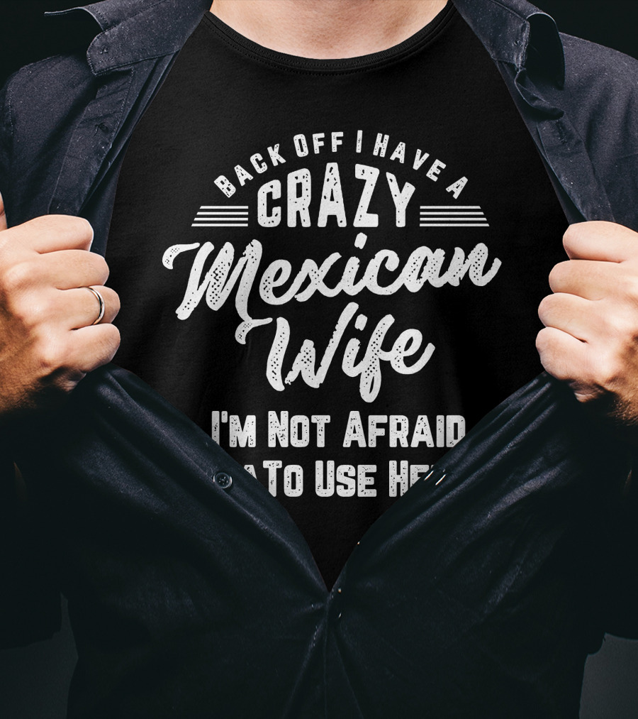 Back Off I Have A Crazy Mexican Wife I'm Not Afraid To Use Her T-Shirt