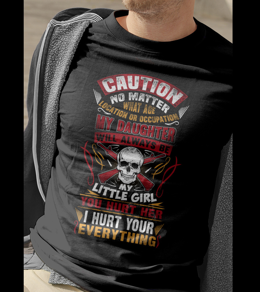Caution No Matter What Age Location OR Occupation My Daughter Will Always Be My Little Girl You Hurt Her I Hurt Your Everything T-Shirt