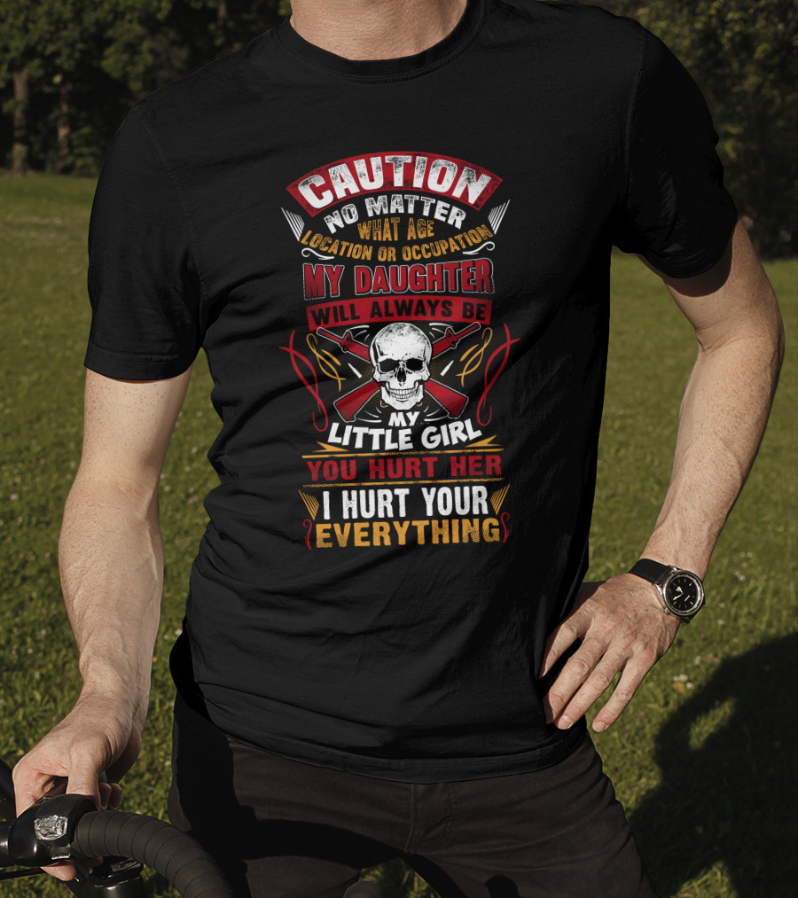 Caution No Matter What Age Location OR Occupation My Daughter Will Always Be My Little Girl You Hurt Her I Hurt Your Everything T-Shirt