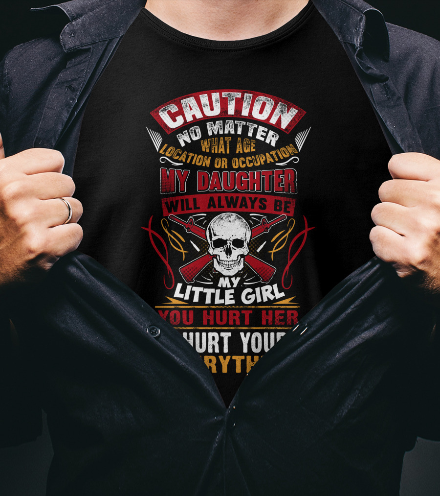 Caution No Matter What Age Location OR Occupation My Daughter Will Always Be My Little Girl You Hurt Her I Hurt Your Everything T-Shirt