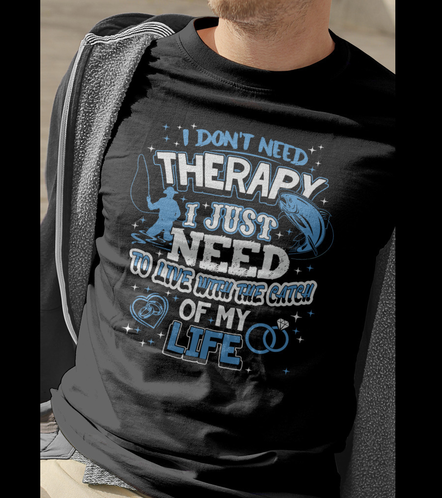 I Don't Need Therapy I Just Need To Live With The Catch Of My Life T-Shirt