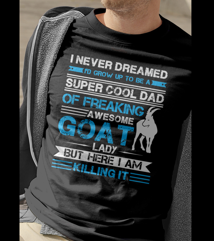 I Never Dreamed I’d Grow Up To Be A Super Cool Dad Of Freaking Awesome Goat Lady But Here I Am Killing It T-Shirt