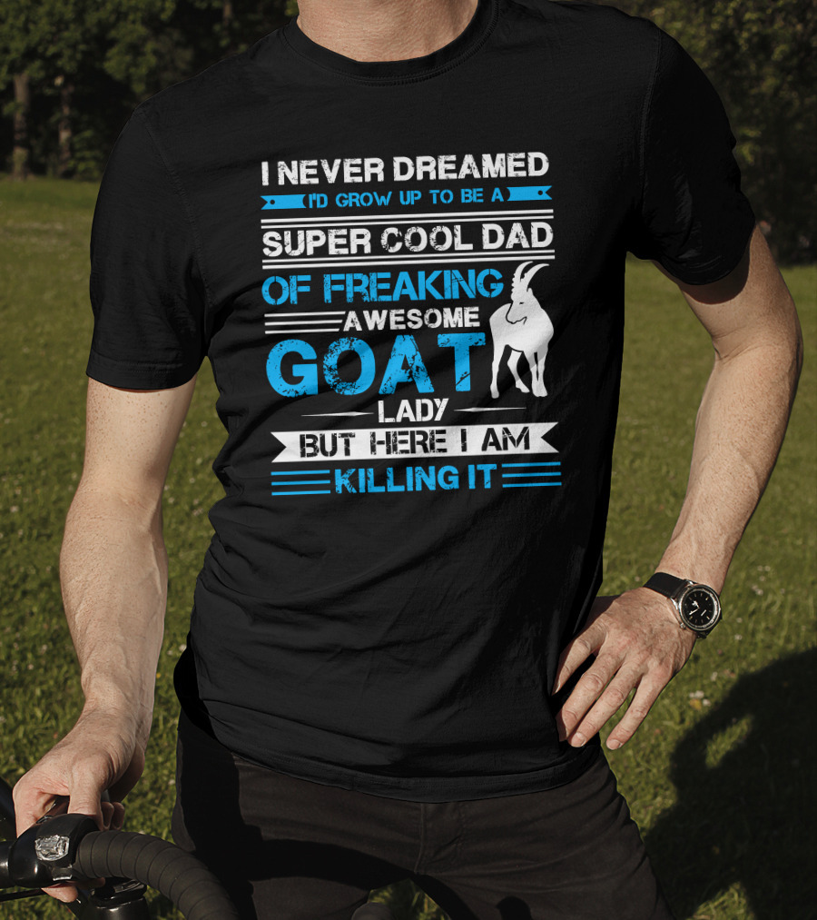 I Never Dreamed I’d Grow Up To Be A Super Cool Dad Of Freaking Awesome Goat Lady But Here I Am Killing It T-Shirt