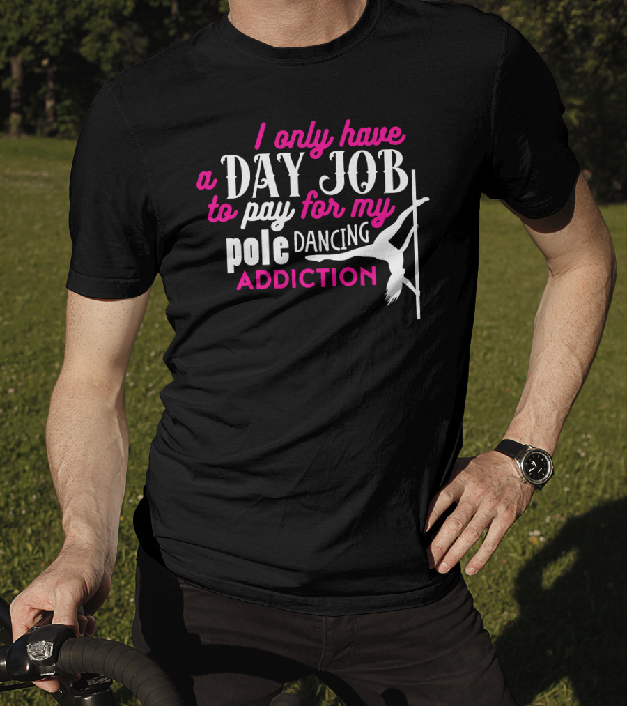 I Only Have A Day Job To Pay For My Pole Dancing Addiction T-Shirt