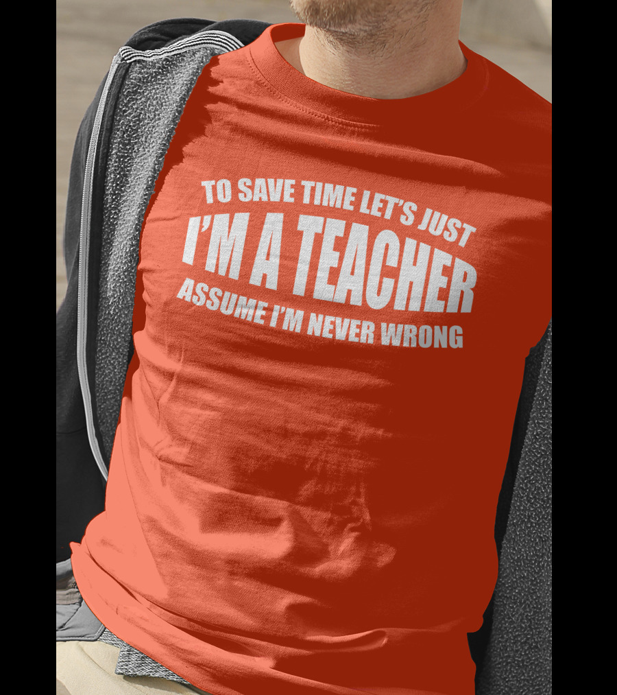 To Save Time Let's Just I'm A Teacher Assume I'm Never Wrong T-Shirt
