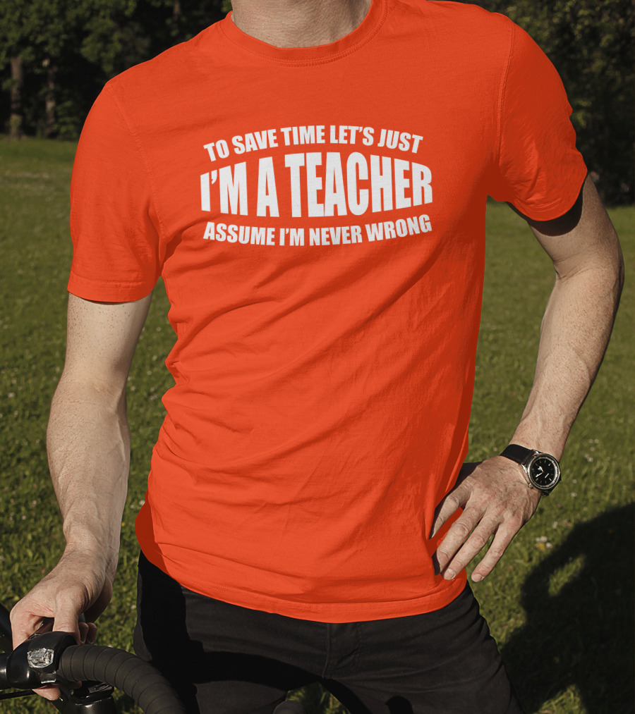 To Save Time Let's Just I'm A Teacher Assume I'm Never Wrong T-Shirt