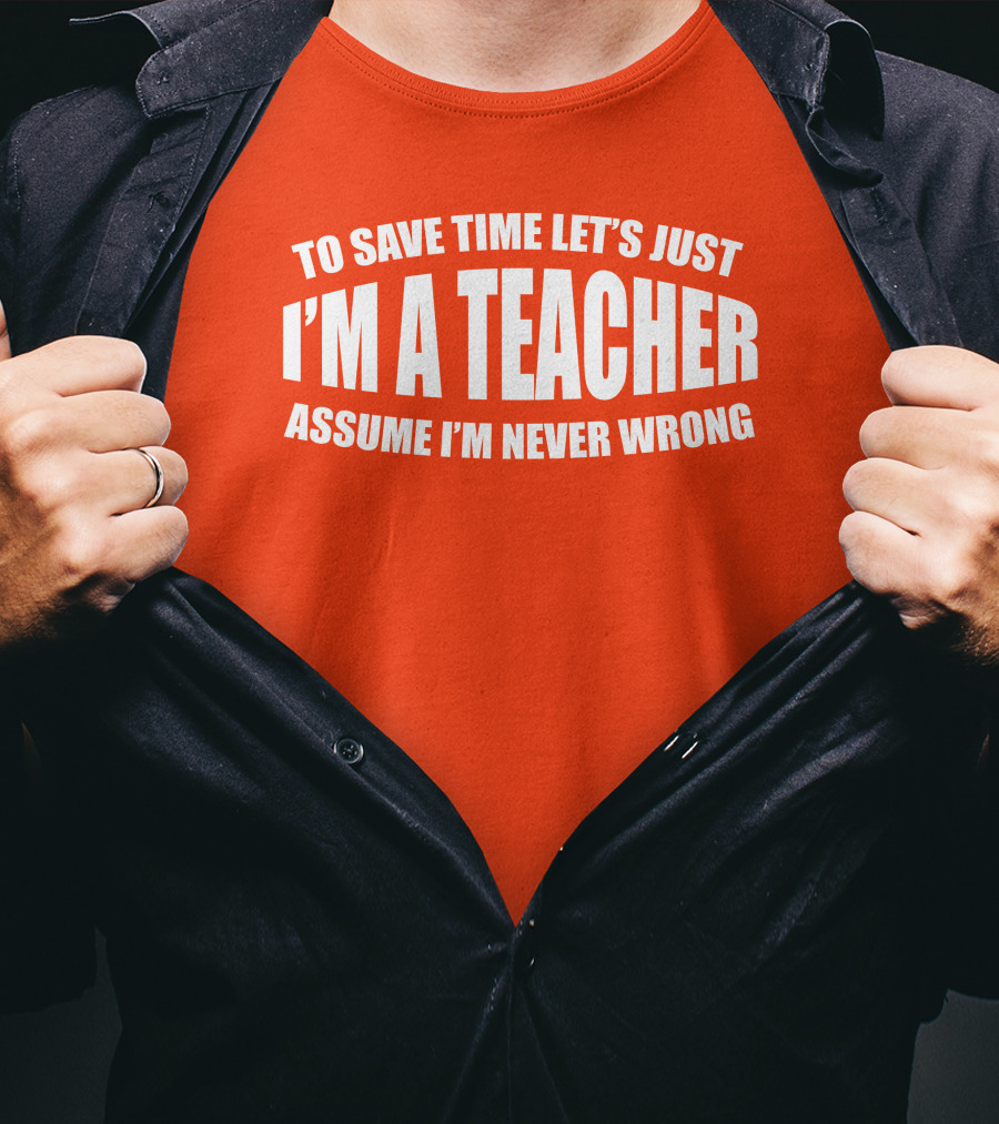 To Save Time Let's Just I'm A Teacher Assume I'm Never Wrong T-Shirt