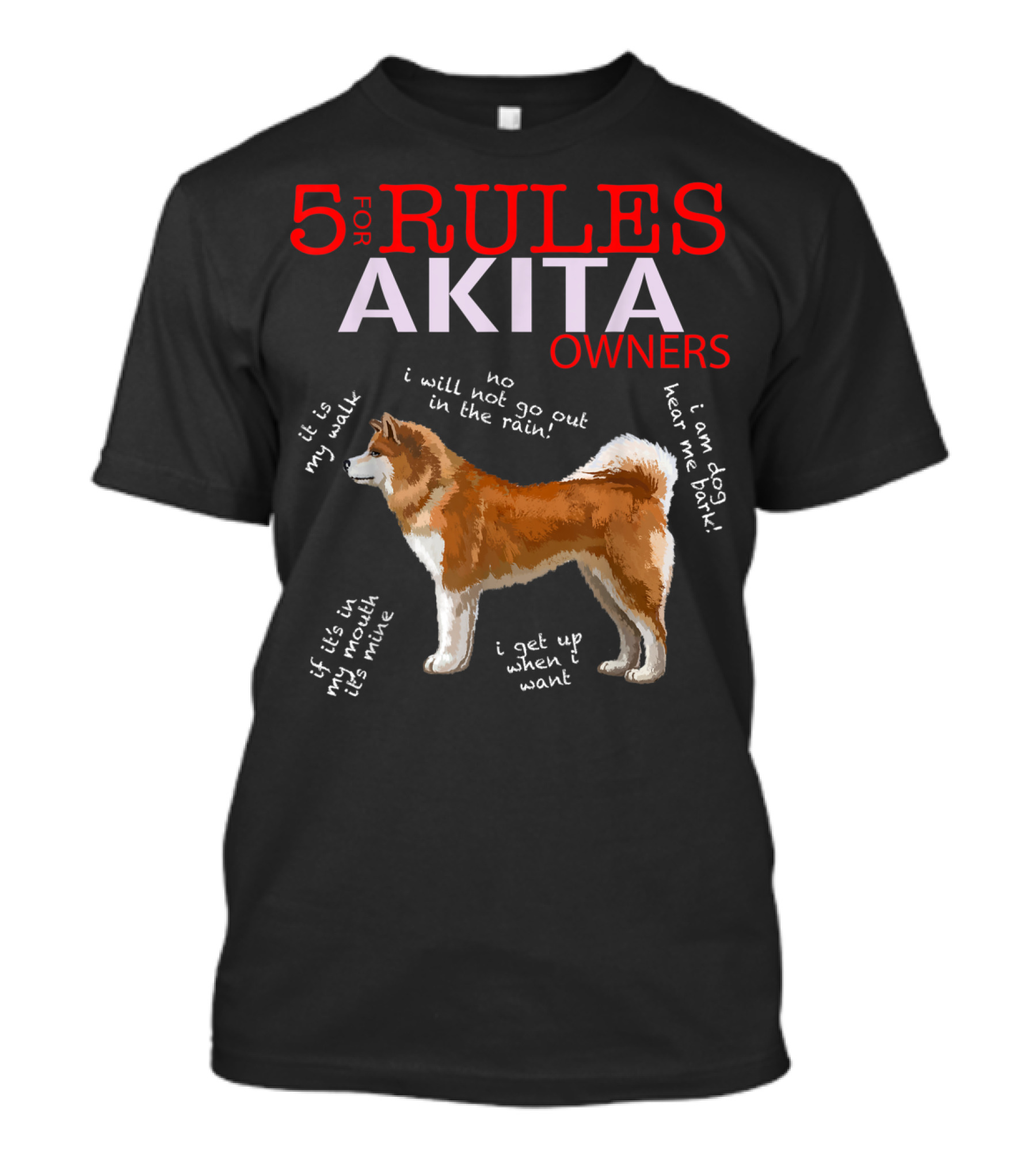 5 Rules For Akita Owners No I Will Not Go Out In The Rain It Is My Walk I Am Dog Hear Me Bark If It Is In My Mouth It Is Mine I Get Up When I Want T-Shirt
