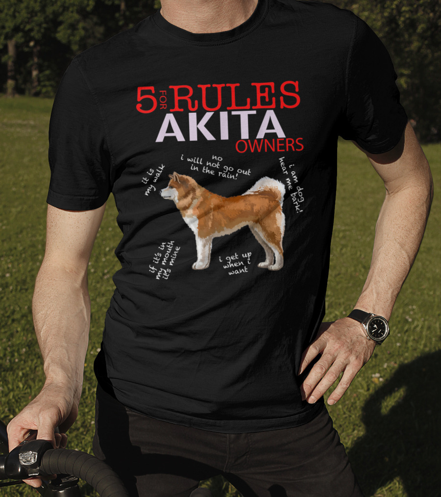 5 Rules For Akita Owners No I Will Not Go Out In The Rain It Is My Walk I Am Dog Hear Me Bark If It Is In My Mouth It Is Mine I Get Up When I Want T-Shirt