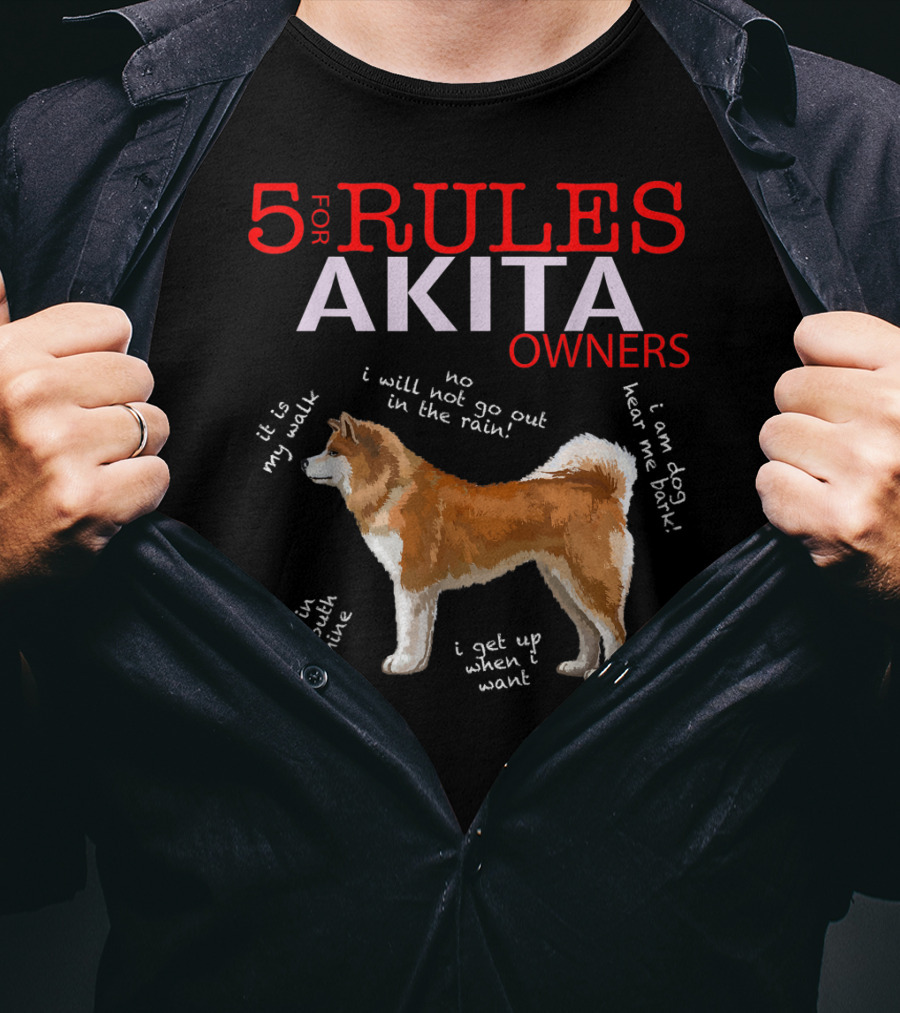 5 Rules For Akita Owners No I Will Not Go Out In The Rain It Is My Walk I Am Dog Hear Me Bark If It Is In My Mouth It Is Mine I Get Up When I Want T-Shirt