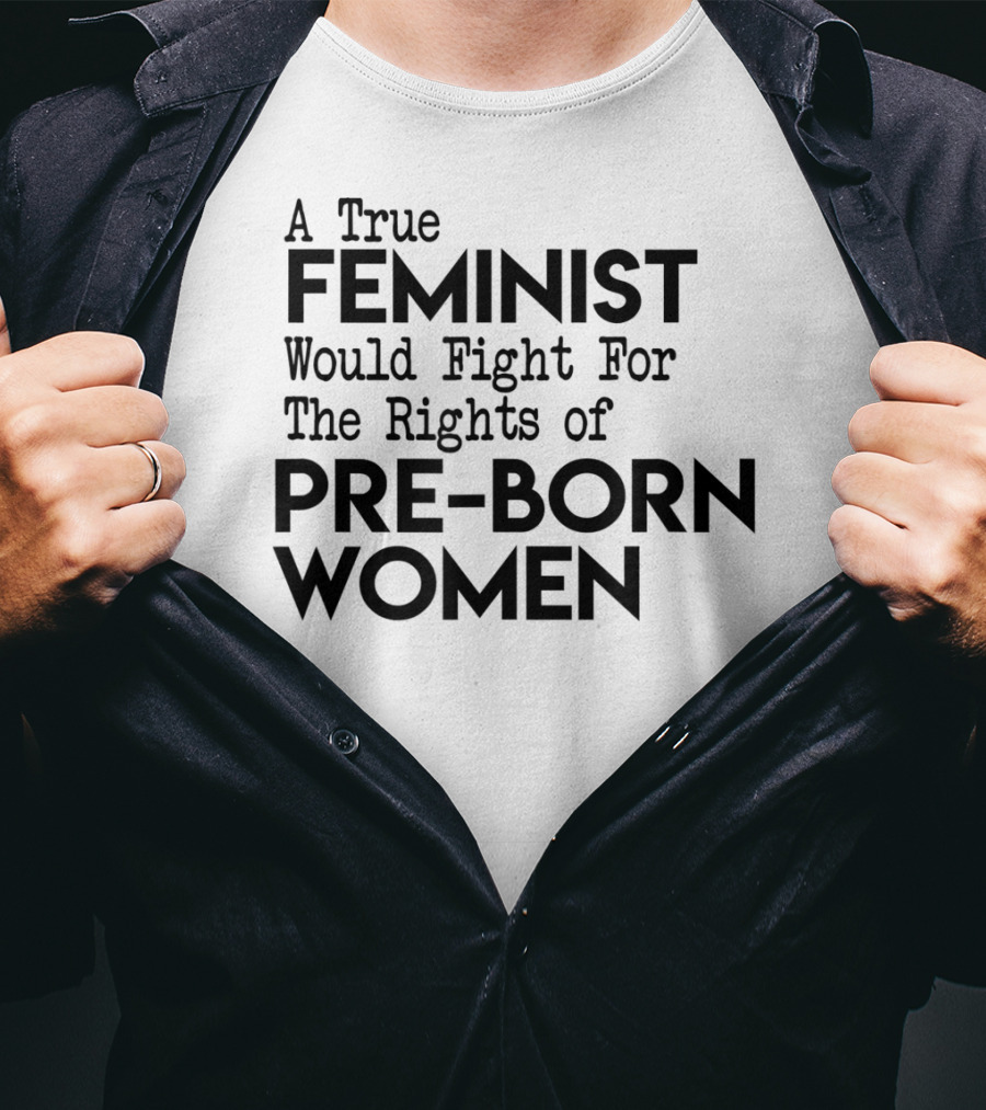 A True Feminist Would Fight For The Rights Of Pre-Born Women T-Shirt