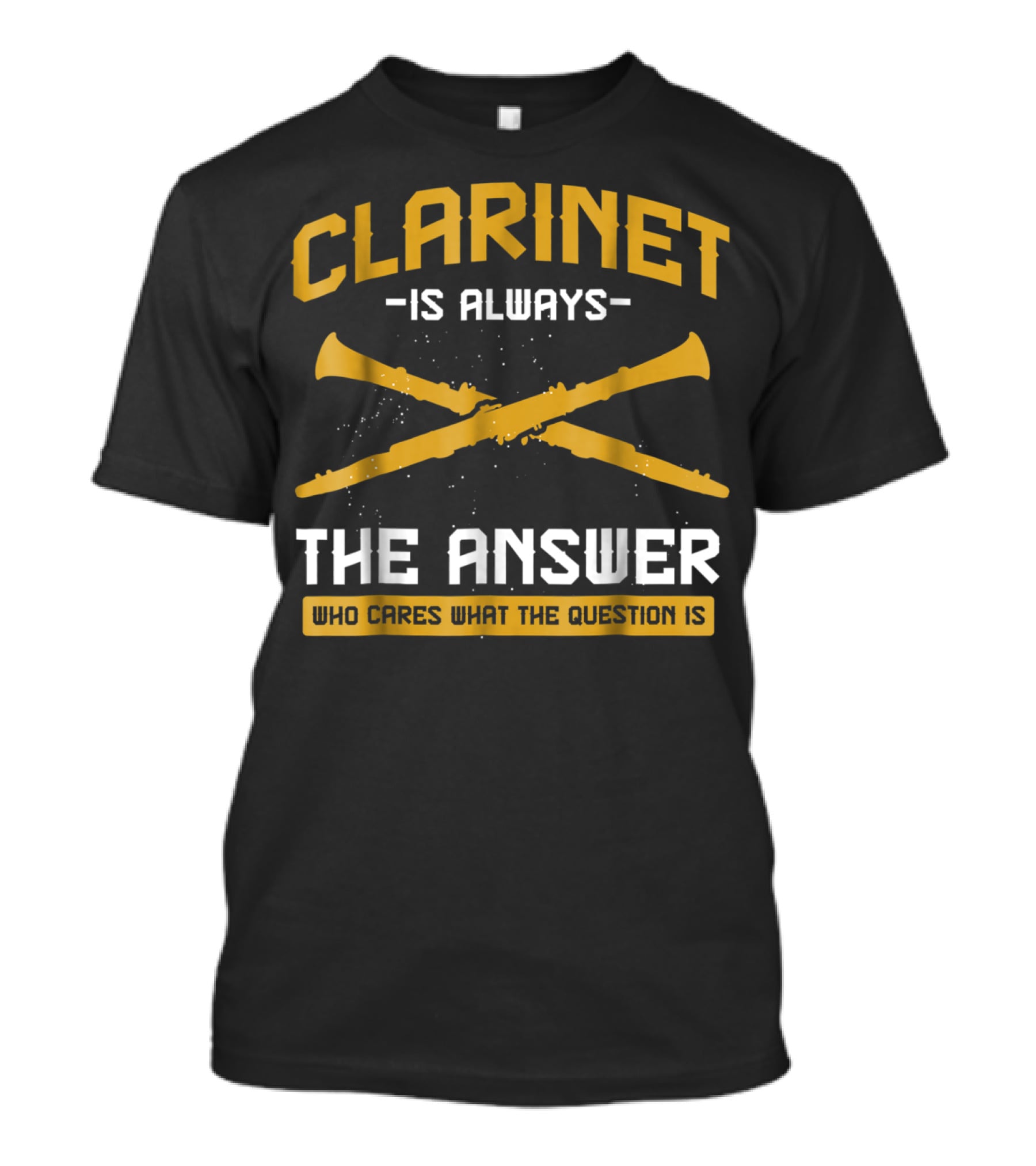 Clarinet Is Always The Answer Who Cares What The Question Is T-Shirt