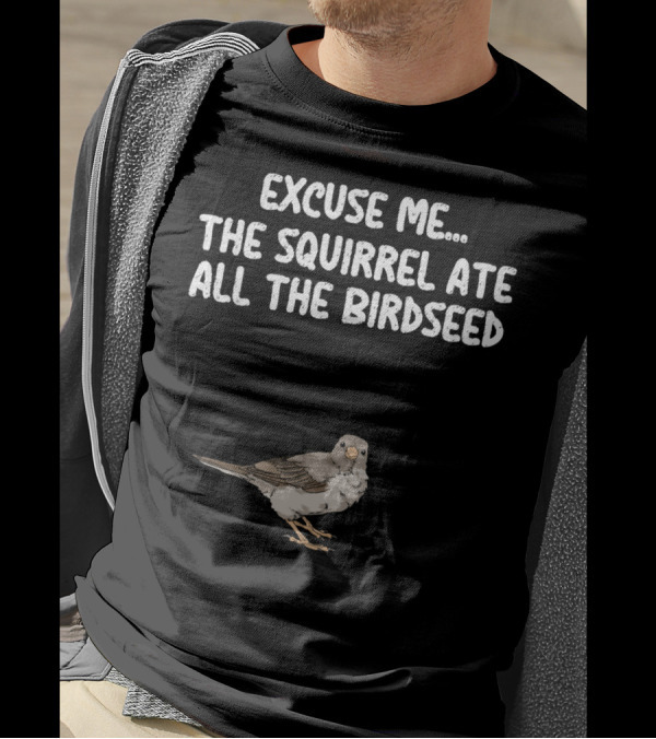 EXCUSE ME THE SQUIRREL ATE ALL THE BIRDSEED BIRD T-Shirt