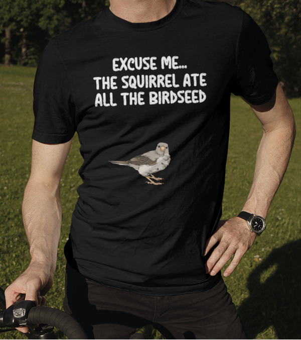 EXCUSE ME THE SQUIRREL ATE ALL THE BIRDSEED BIRD T-Shirt