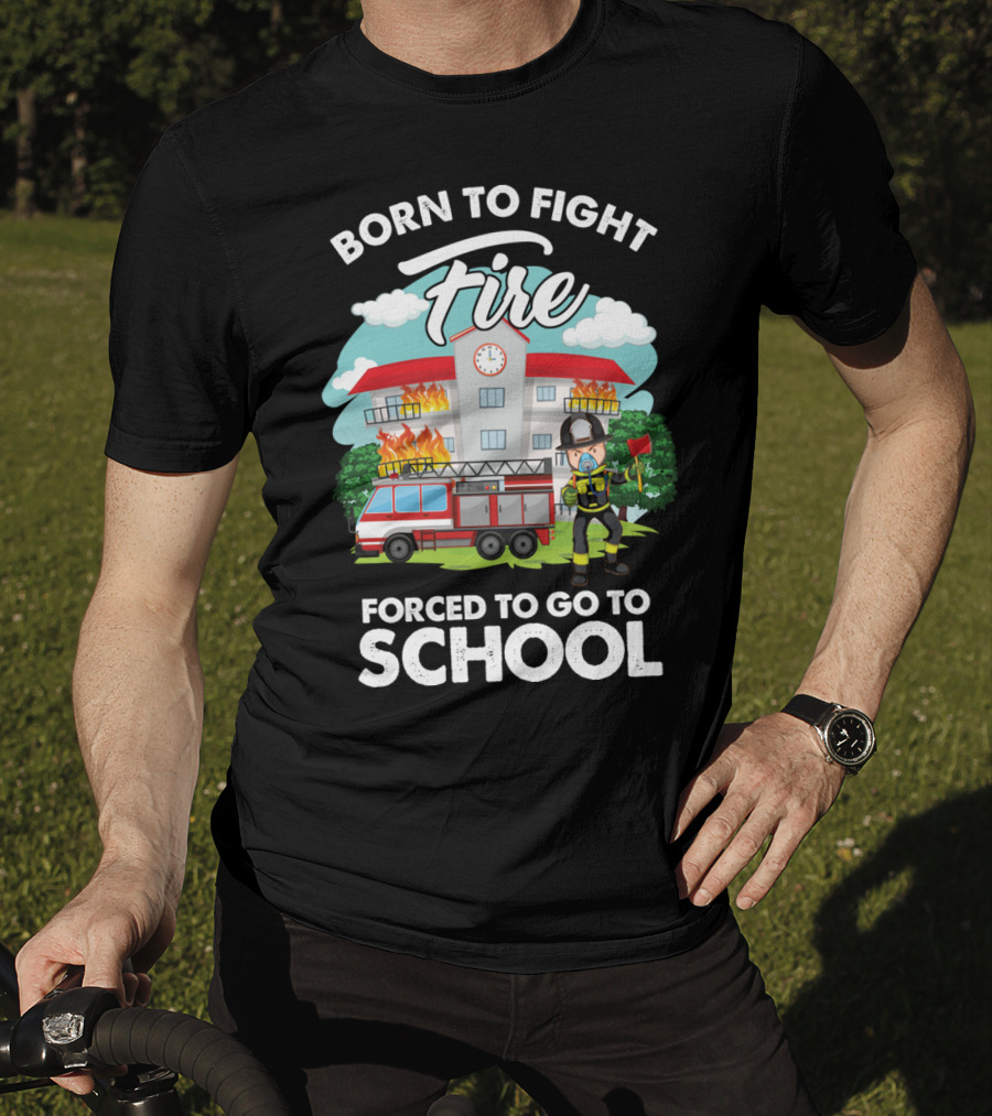 Born To Fight Fire Forced To Go To School Fireman Firefighter Department T-Shirt
